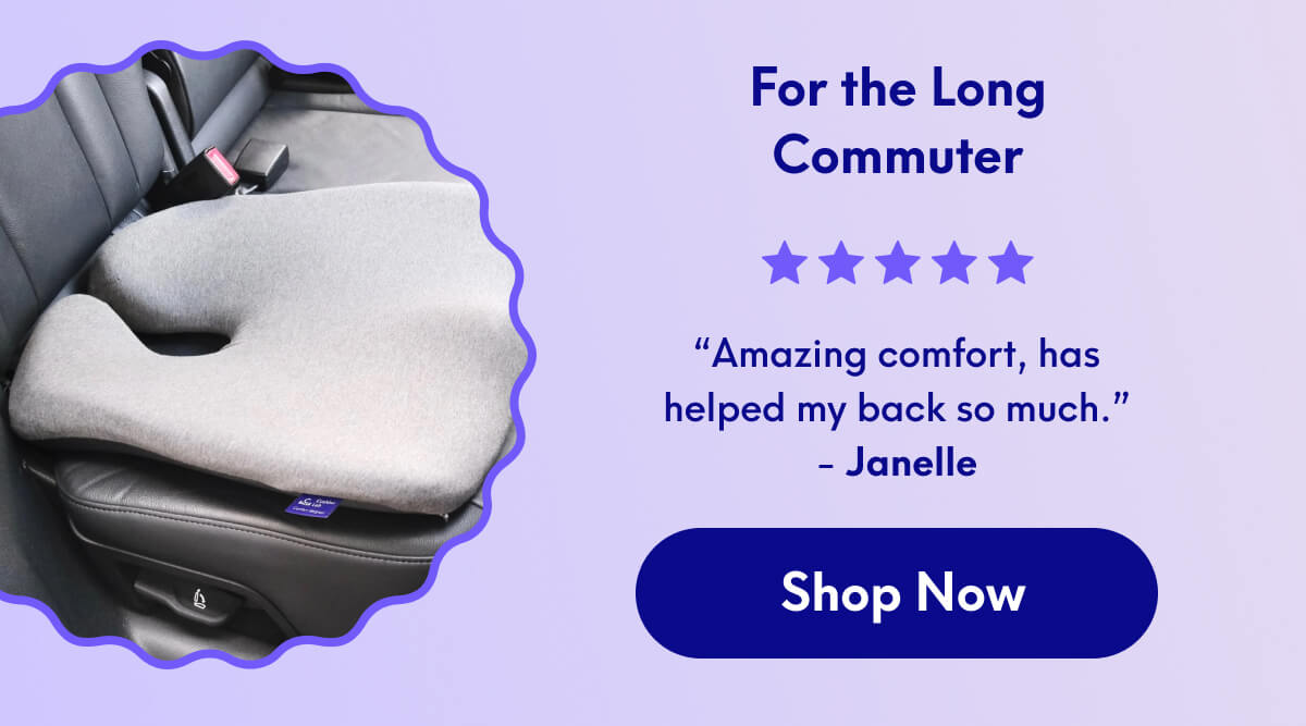 For the Long Commuter | “Amazing comfort, has helped my back so much.” - Janelle | [SHOP NOW]