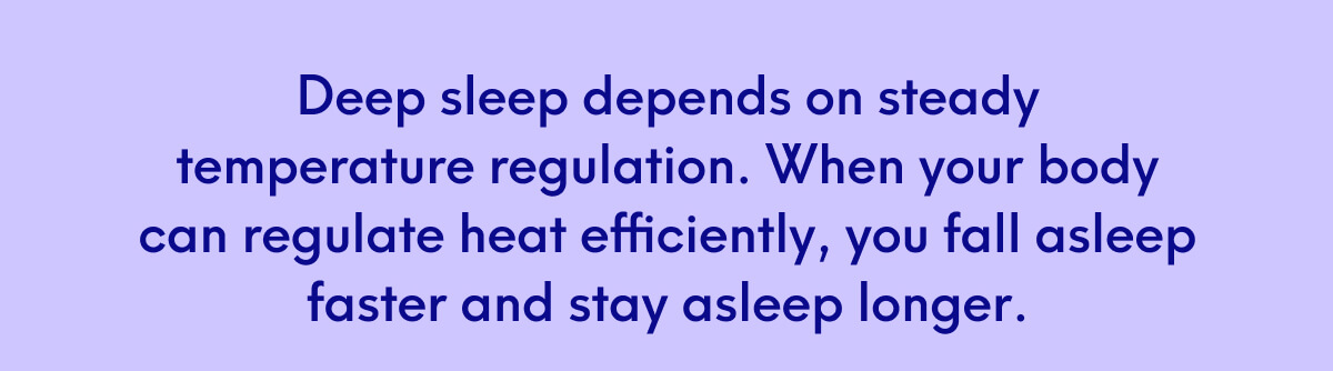 Deep sleep depends on steady temperature regulation. When your body can regulate heat efficiently, you fall asleep faster and stay asleep longer.