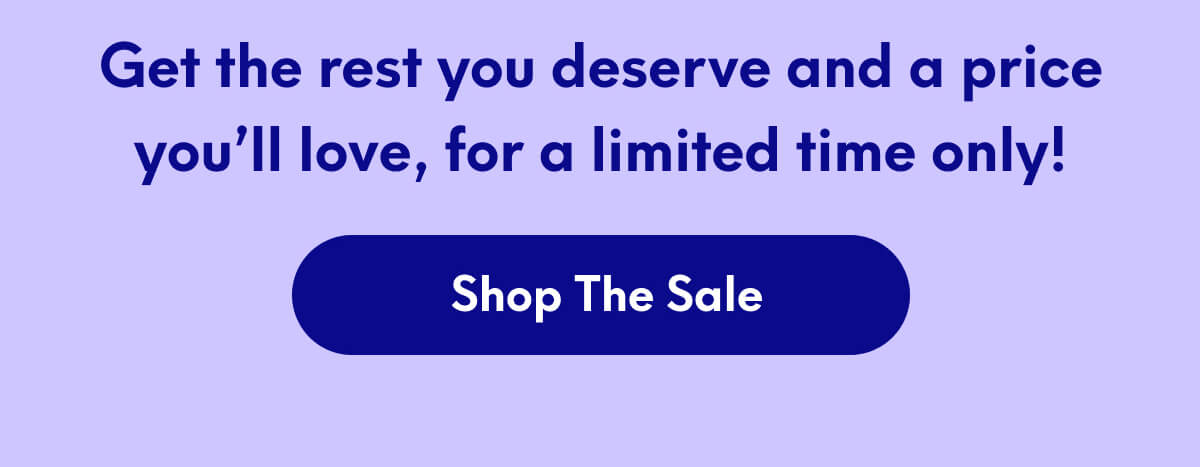 Get the rest you deserve and a price you’ll love, for a limited time only! | [SHOP THE SALE]