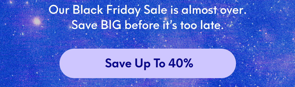 Our Black Friday Sale is almost over. Save BIG before it’s too late. | [SAVE UP TO 40%]