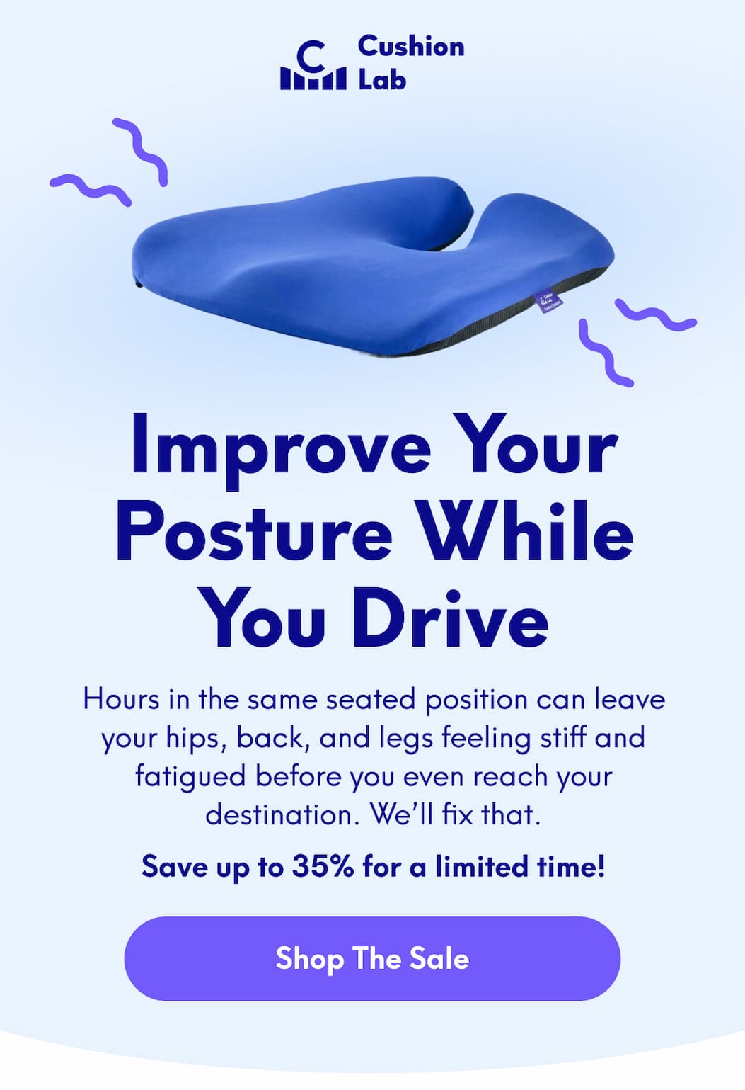 Cushion Lab | Improve Your Posture WHILE You Drive - Hours in the same seated position can leave your hips, back, and legs feeling stiff and fatigued before you even reach your destination. We’ll fix that. Save up to 35% for a limited time! | [SHOP THE SALE]