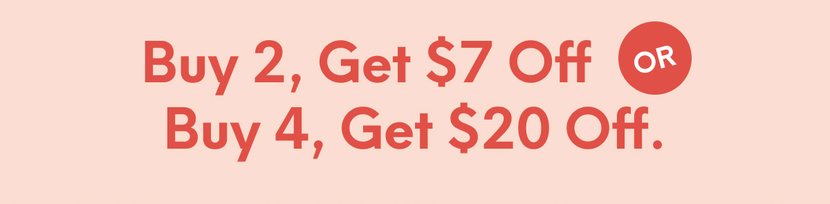 Buy 2, Get $7 Off or Buy 4, Get $20 Off. OR