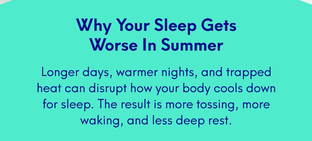 Why Your Sleep Gets Worse In Summer - Longer days, warmer nights, and trapped heat can disrupt how your body cools down for sleep. The result is more tossing, more waking, and less deep rest.