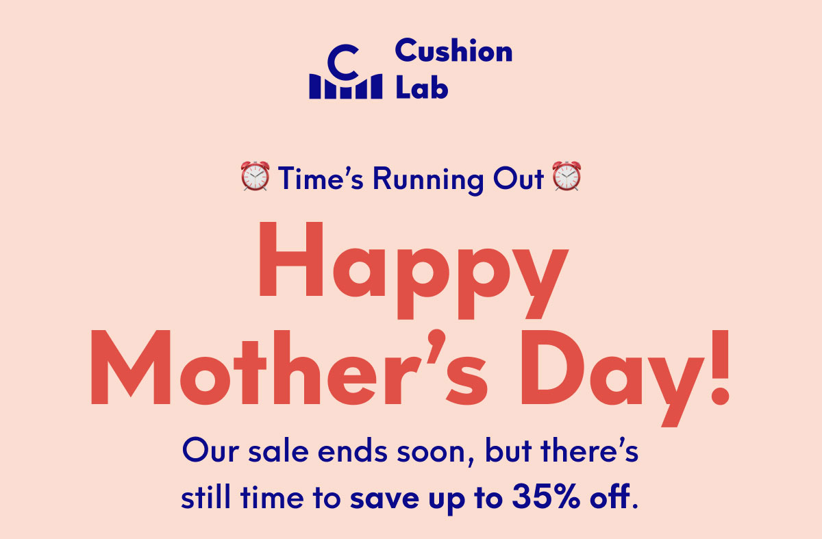 Cushion Lab | ⏰ Time’s Running Out ⏰- Happy Mother’s Day!  Our sale ends soon, but there’s still time to save up to 35% off.