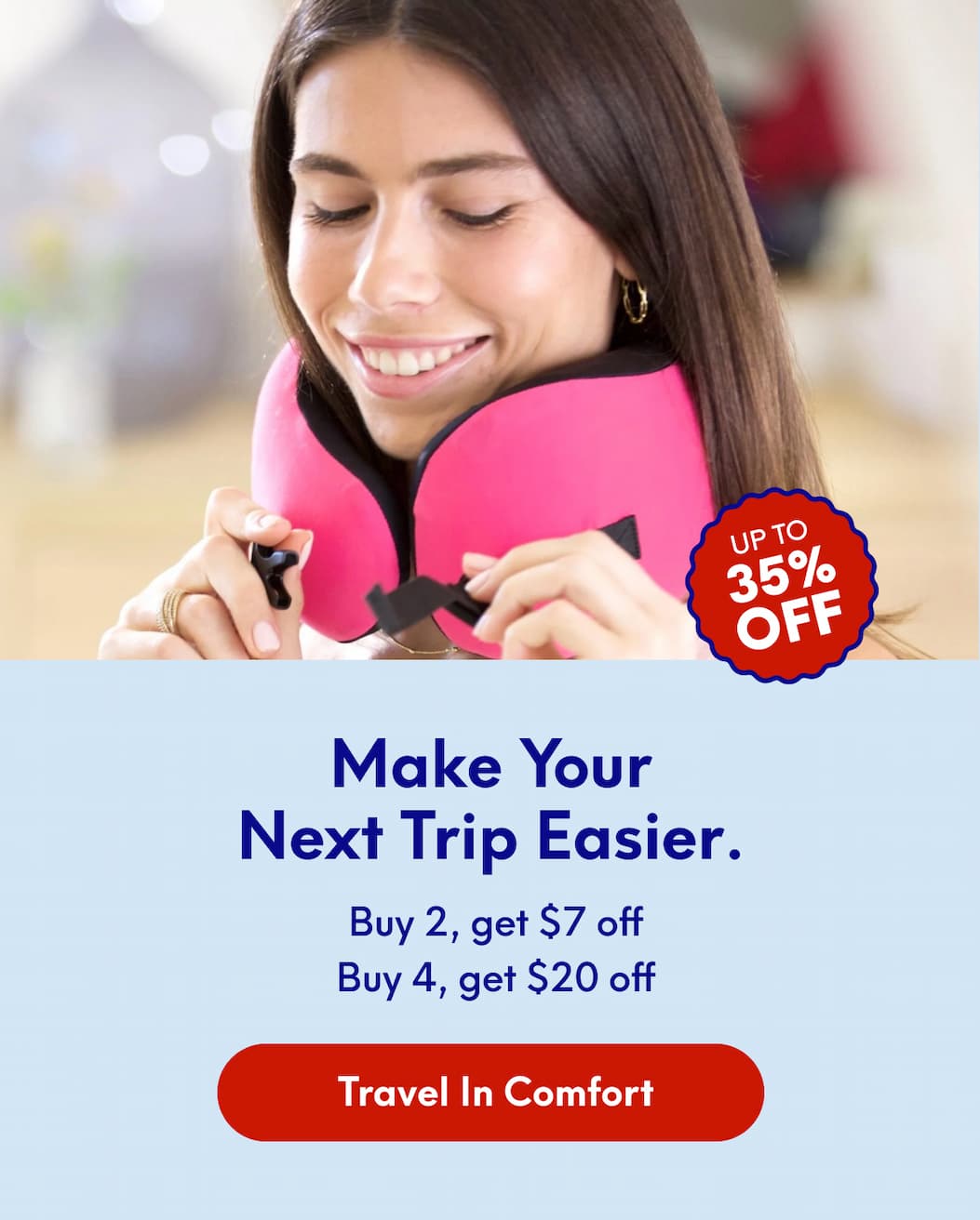 Make your next trip easier. | Save up to 35%  Buy 2, get $7 off  Buy 4, get $20 off