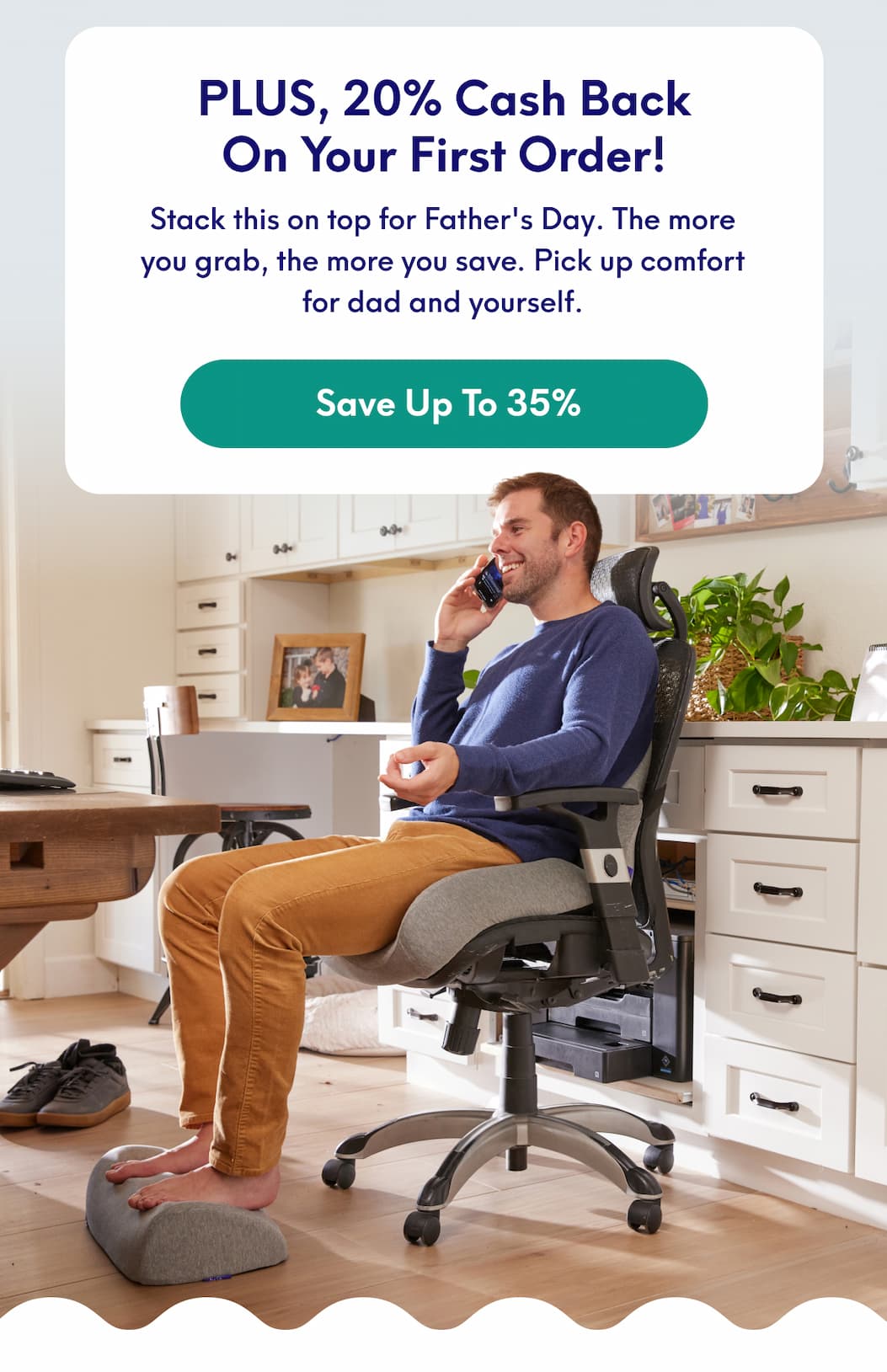 PLUS, 20% Cash Back on your first order! - Stack this on top for Father's Day. The more you grab, the more you save. Pick up comfort for dad and yourself. | [SAVE UP TO 35%]