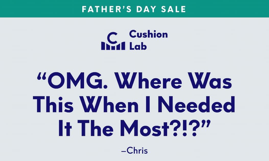 Cushion Lab | Father’s Day Sale - “OMG. Where was this when I needed it the most?!?” - Chris