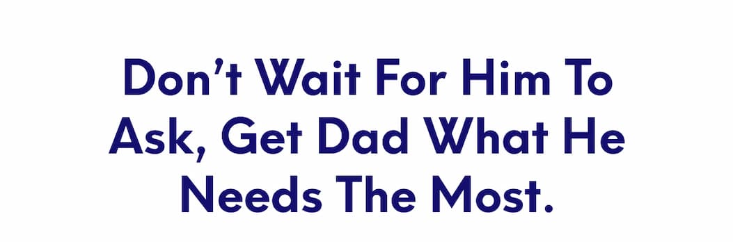 Don’t wait for him to ask, get Dad what he needs the most.