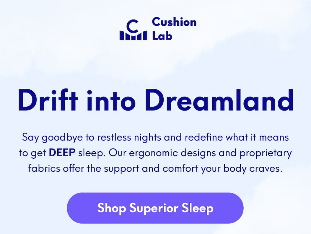 Cushion Lab | Drift into Dreamland - Say goodbye to restless nights and redefine what it means to get DEEP sleep. Our ergonomic designs and proprietary fabrics offer the support and comfort your body craves. | [SHOP SUPERIOR SLEEP]