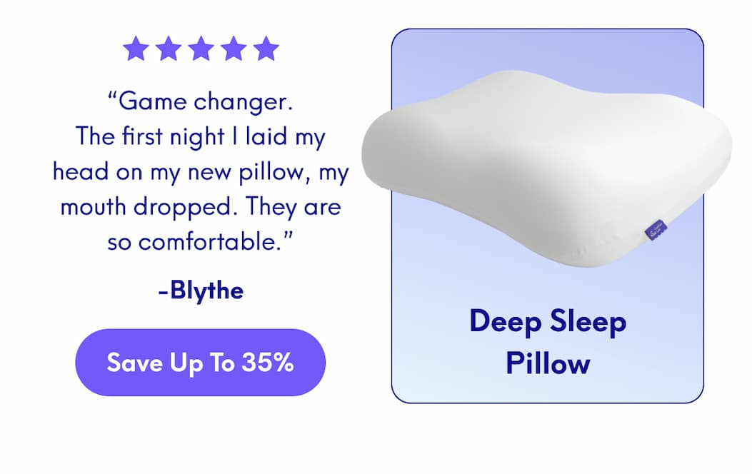 Deep Sleep Pillow - “Game changer. The first night I laid my head on my new pillow, my mouth dropped. They are so comfortable.” -Blythe | [SAVE UP TO 35%]