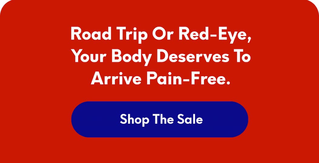 Road trip or red-eye, your body deserves to arrive pain-free. | [SHOP THE SALE]