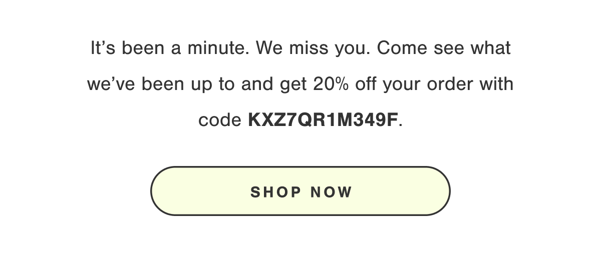 Get 20% off your order with code MISSYOU20. Shop Now.