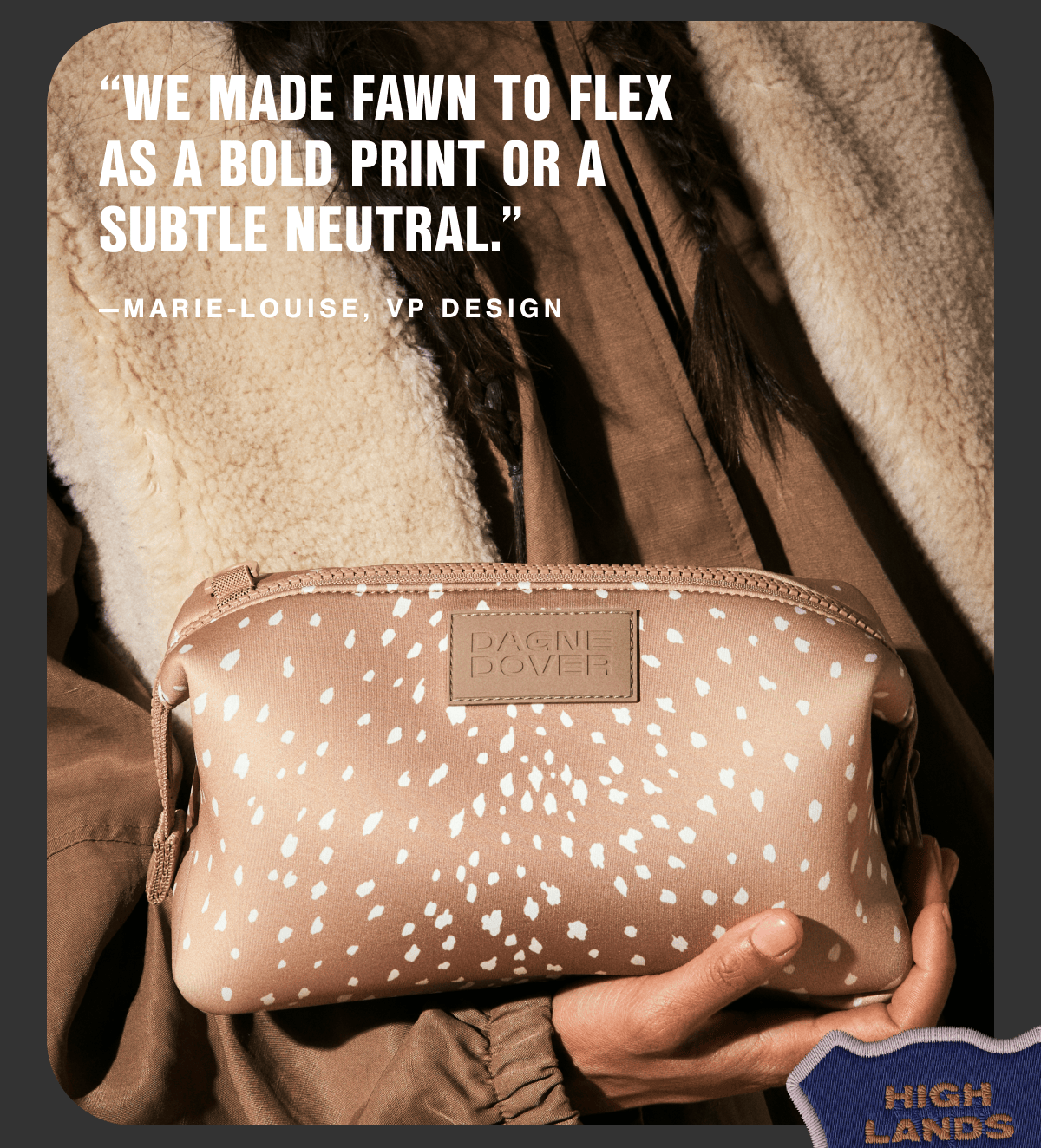"We made fawn to flex as a bold print or a subtle neutral." —Marie-Louise, VP Design.