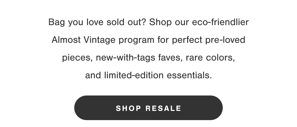 Bag you love sold out? Shop our eco-friendlier Almost Vintage program for perfect pre-loved pieces, new-with-tags faves, rare colors, and limited-edition essentials.