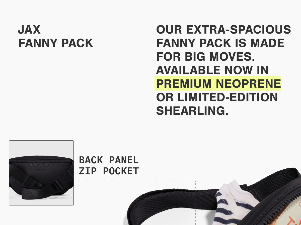 OUR EXTRA-SPACIOUS FANNY PACK IS MADE FOR BIG MOVES. AVAILABLE NOW IN PREMIUM NEOPRENE OR LIMITED-EDITION SHEARLING.