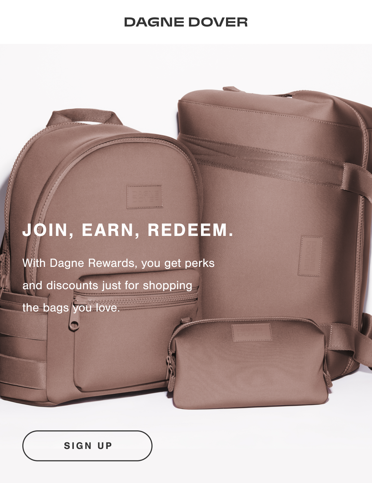 JOIN, EARN, REDEEM. With Dagne Rewards, you get perks and discounts just for shopping the bags you love. SIGN UP.