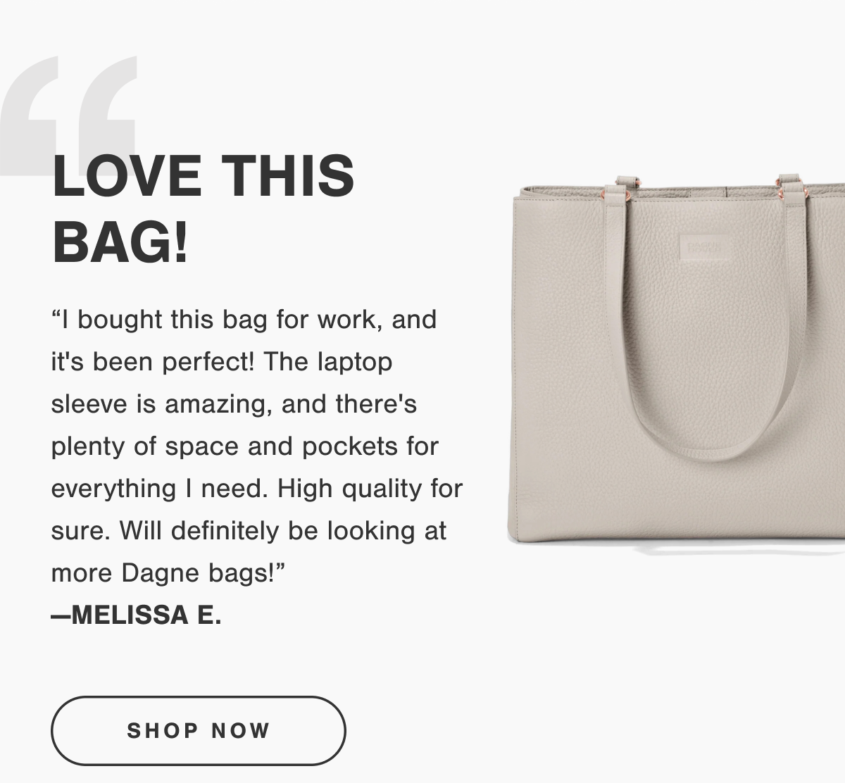 “I bought this bag for work, and it's been perfect! The laptop sleeve is amazing, and there's plenty of space and pockets for everything I need. High quality for sure. Will definitely be looking at more Dagne bags!” —MELISSA E.