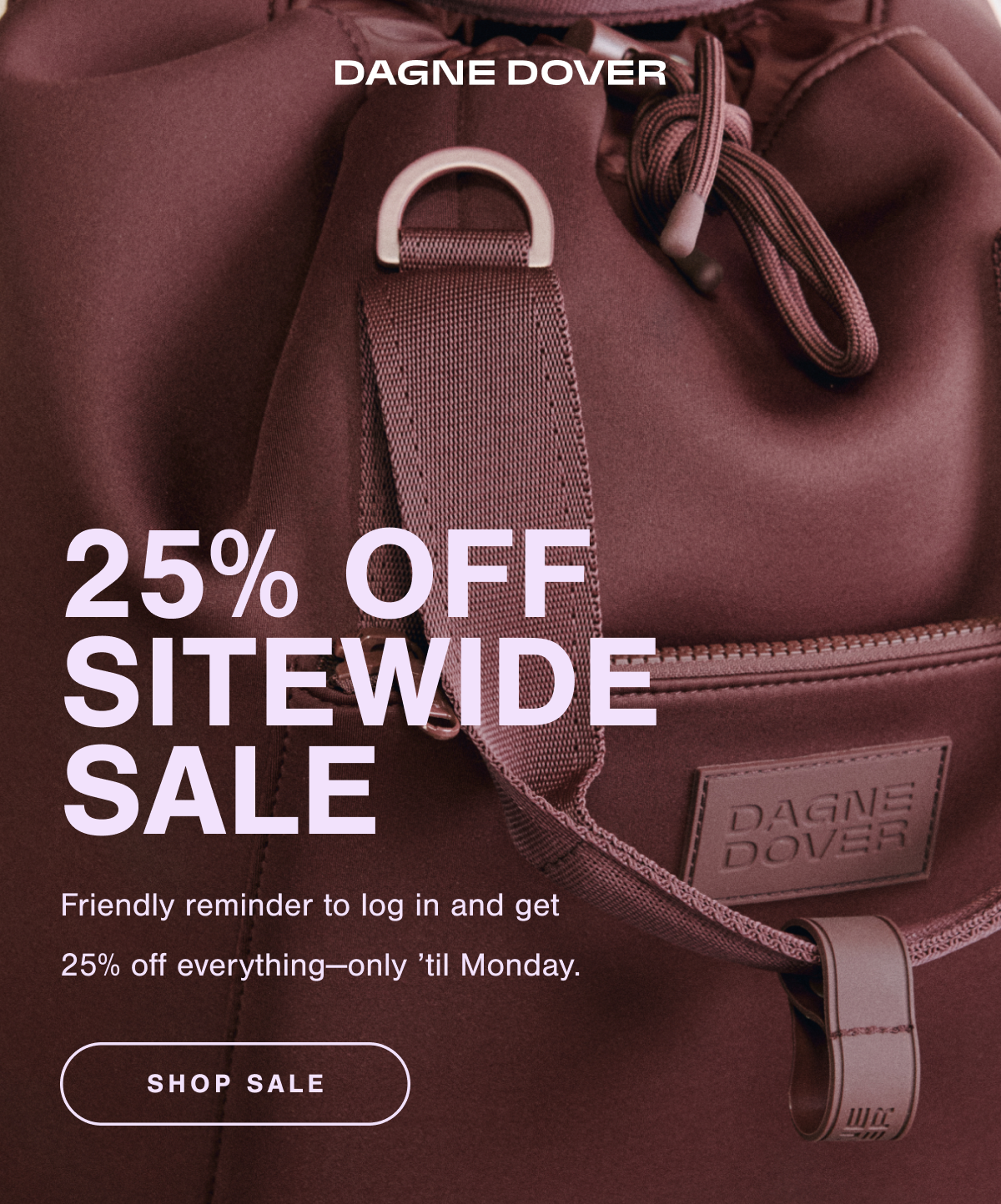 25% OFF SITEWIDE SALE. Friendly reminder to log in and get 25% off everything—only 'til Monday. SHOP SALE.