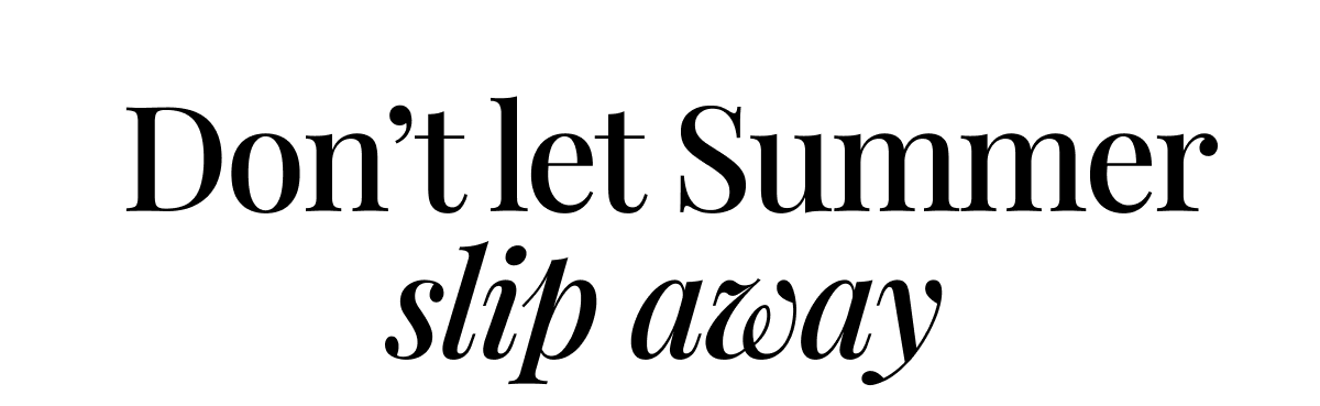 Don’t let Summer slip away