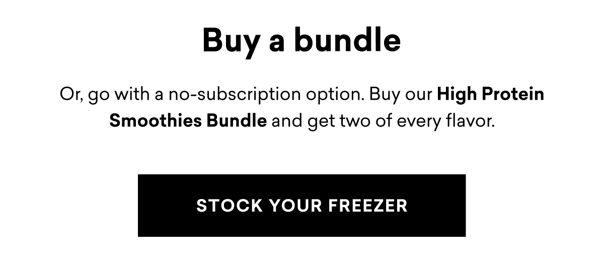 Buy a bundle Or, go with a no-subscription option. Buy our High Protein Smoothies Bundle and get two of every flavor. | STOCK YOUR FREEZER