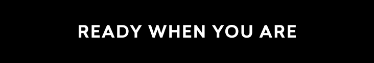READY WHEN YOU ARE