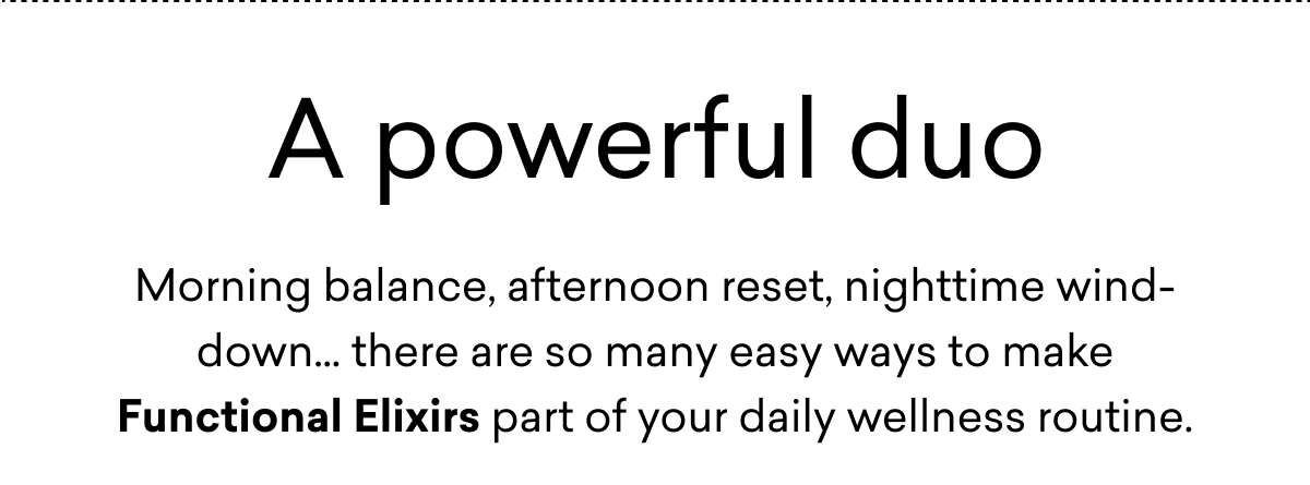 A powerful duo Morning balance, afternoon reset, nighttime wind-down… there are so many easy ways to make Functional Elixirs part of your daily wellness routine.