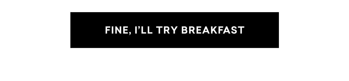 FINE, I'LL TRY BREAKFAST