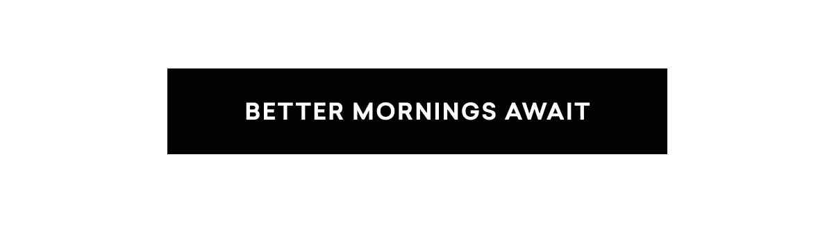 BETTER MORNINGS AWAIT