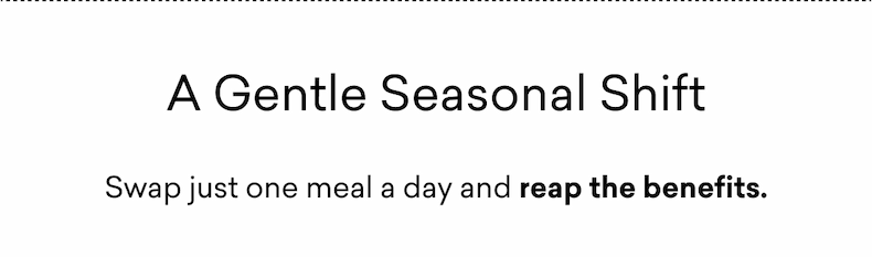 A Gentle Seasonal Shift Swap just one meal a day and reap the benefits.
