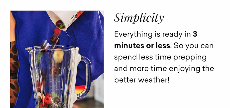 Simplicity. Everything is ready in 3 minutes in less. So you can spend less time prepping and more time enjoying the better weather!