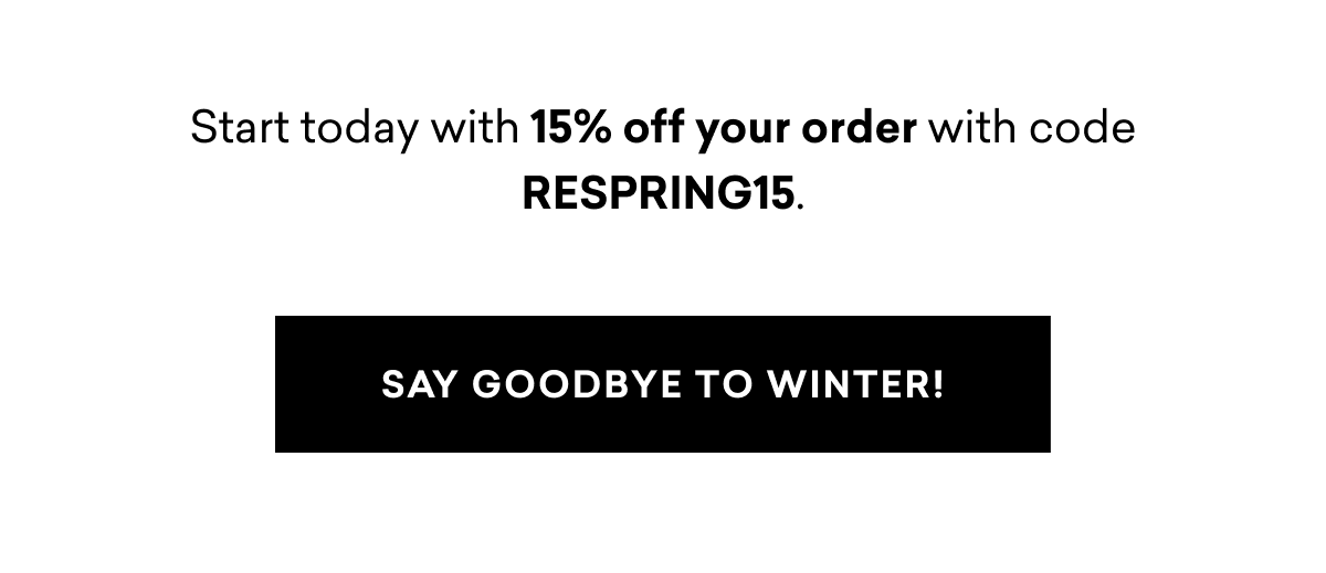 Start today with 15% off your order. SAY GOODBYE TO WINTER!