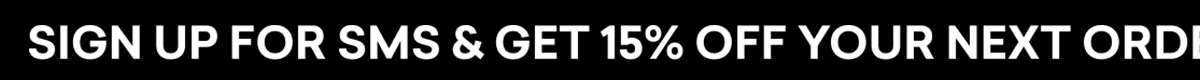 SIGN UP FOR SMS & GET 15% OFF YOUR NEXT ORDER