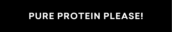 PURE PROTEIN PLEASE!