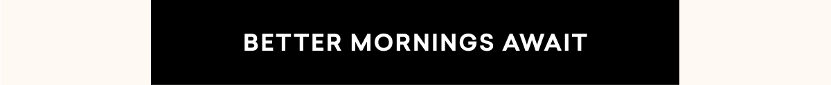 BETTER MORNINGS AWAIT