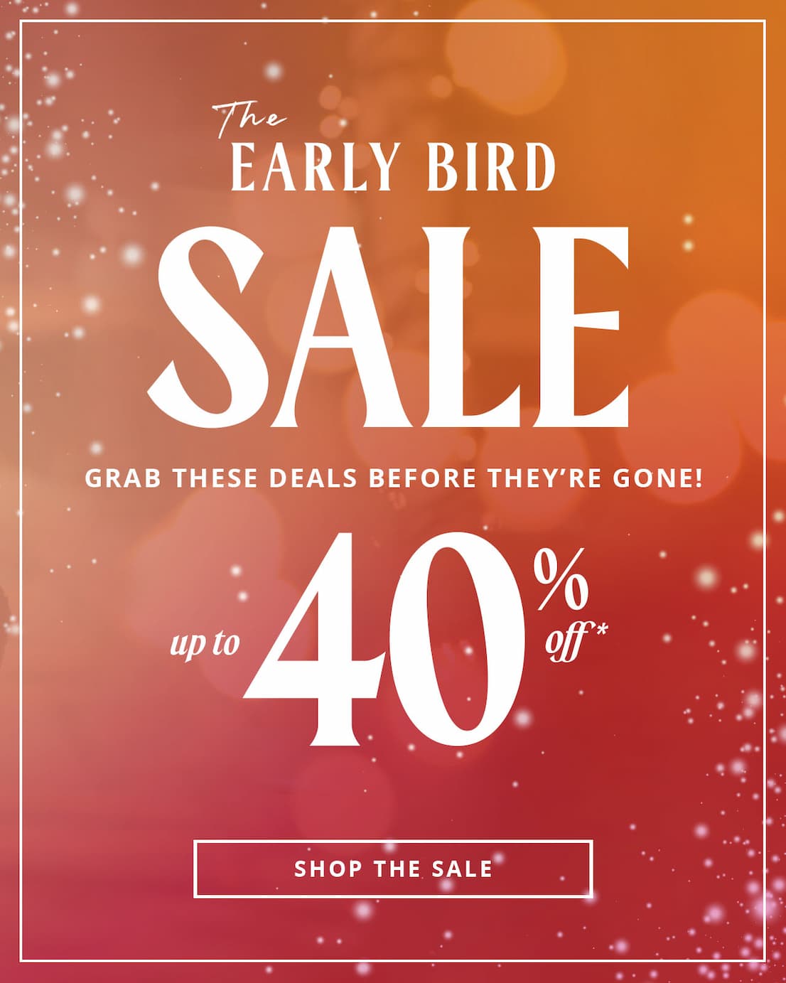 The Early Bird Sale | Up To 40% Off | Shop the Sale