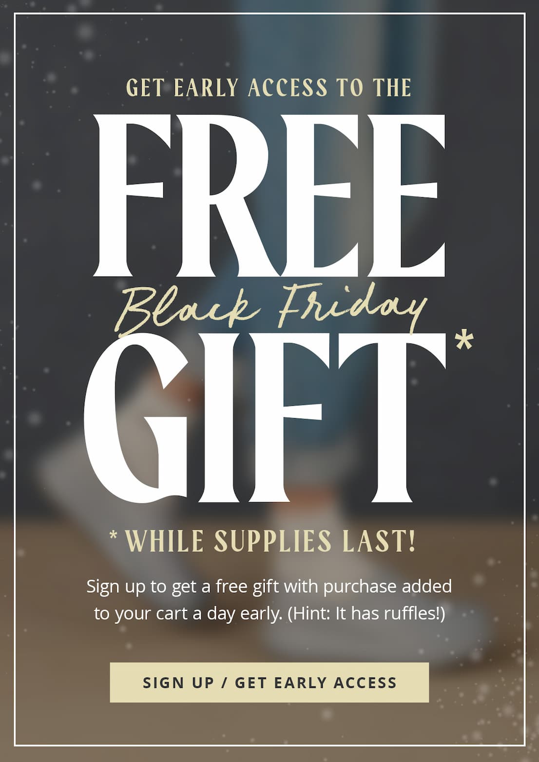 Get Early Access to the FREE Black Friday Gift* | Sign Up Now | *While supplies last