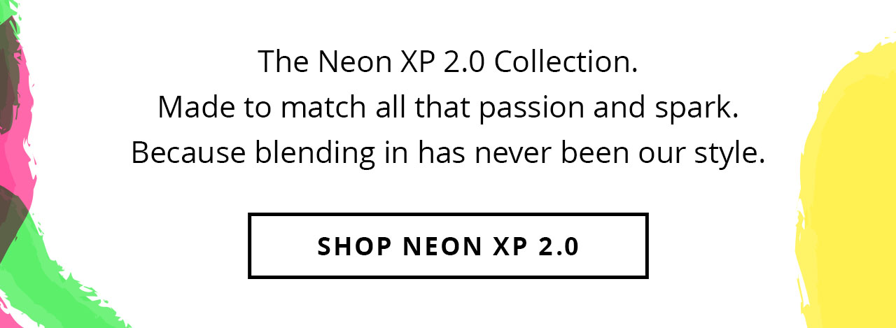 The Neon XP 2.0 Collection. Made to match all that passion and spark. Because blending in has never been our style. | Shop Neon XP 2.0