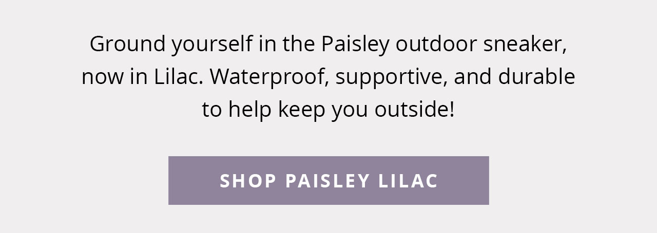 Ground yourself in the Paisley outdoor sneaker, now in Lilac. Waterproof, supportive, and durable to help keep you outside!