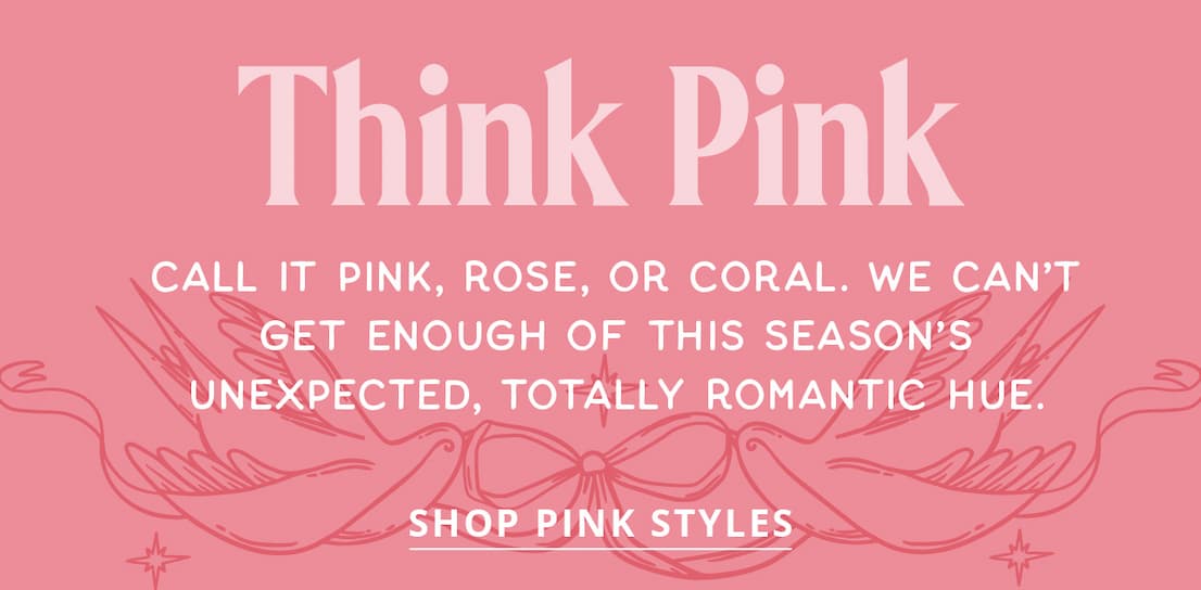 Think Pink | Call it pink, rose, or coral. We can't get enough of this season's unexpected, totally romantic hue. | Shop Pink Styles