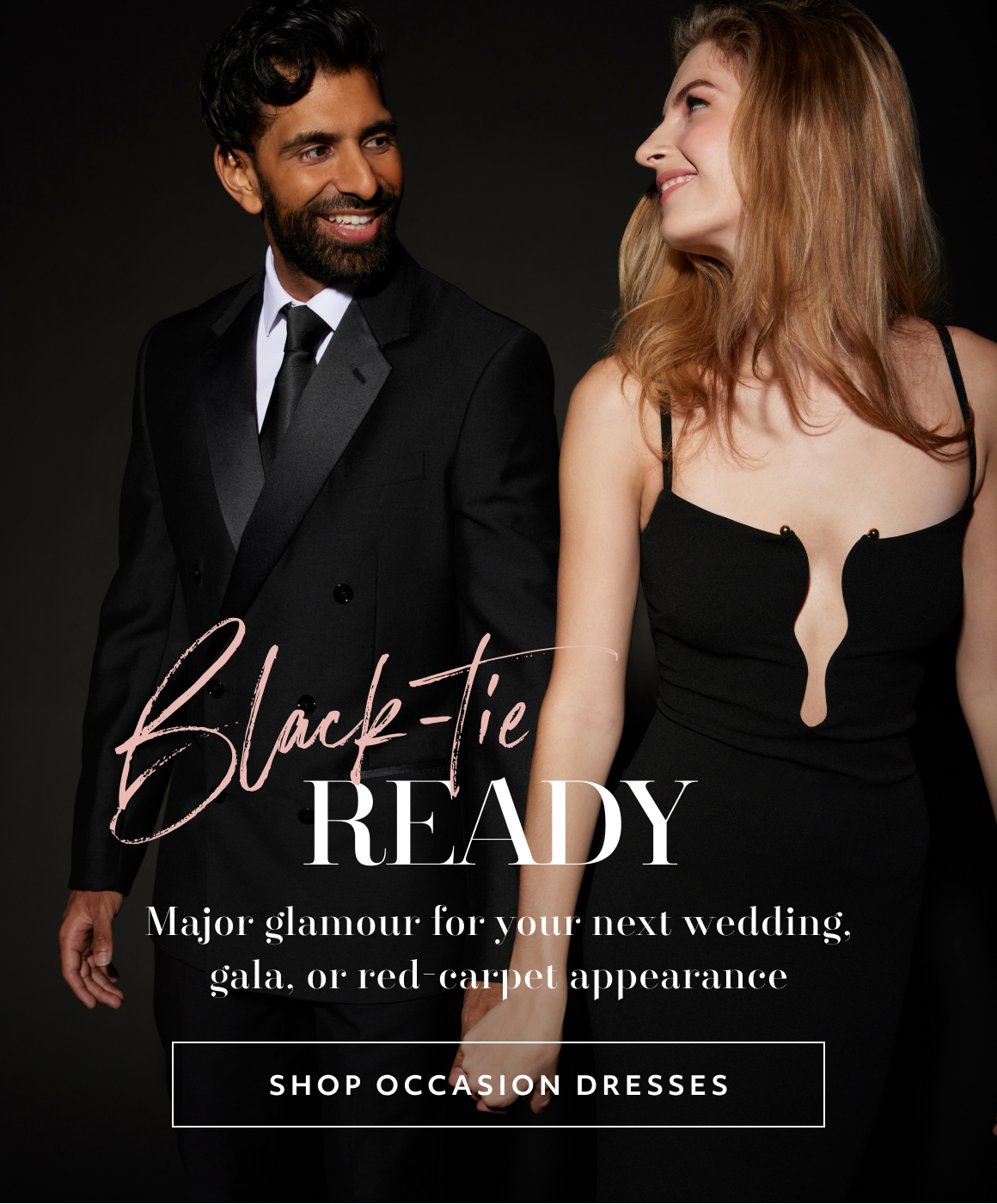 Black-tie READY - Major glamour for your next wedding, gala, or red-carpet appearance - SHOP OCCASION DRESSES