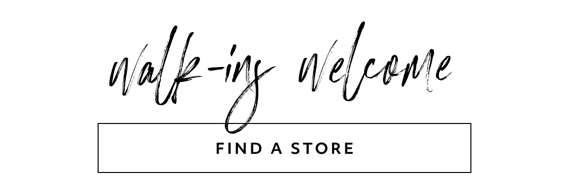 walk-ins welcome - find a store