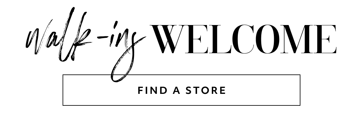 walk-ins welcome - find a store