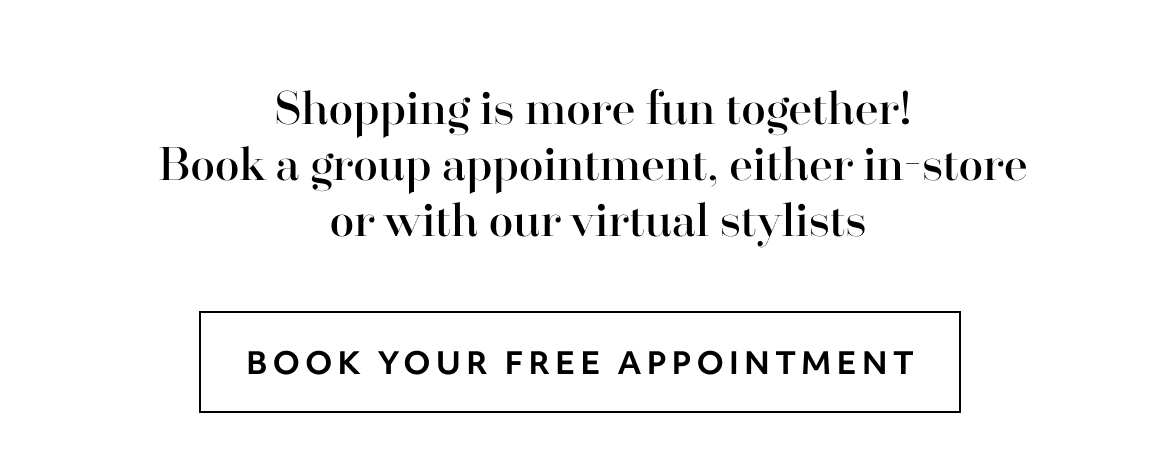 Shopping is more fun together! Book a group appointment, either in-store or with our virtual stylists - book your free appointment