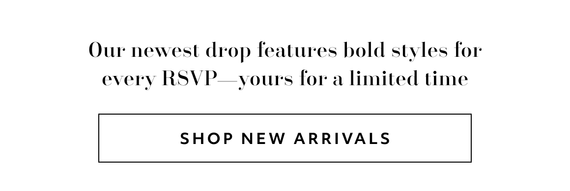 Our newest drop features bold styles for every RSVP—yours for a limited time - SHOP NEW ARRIVALS