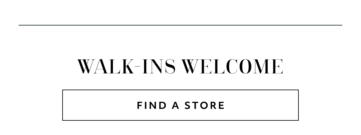 walk-ins welcome - find a store