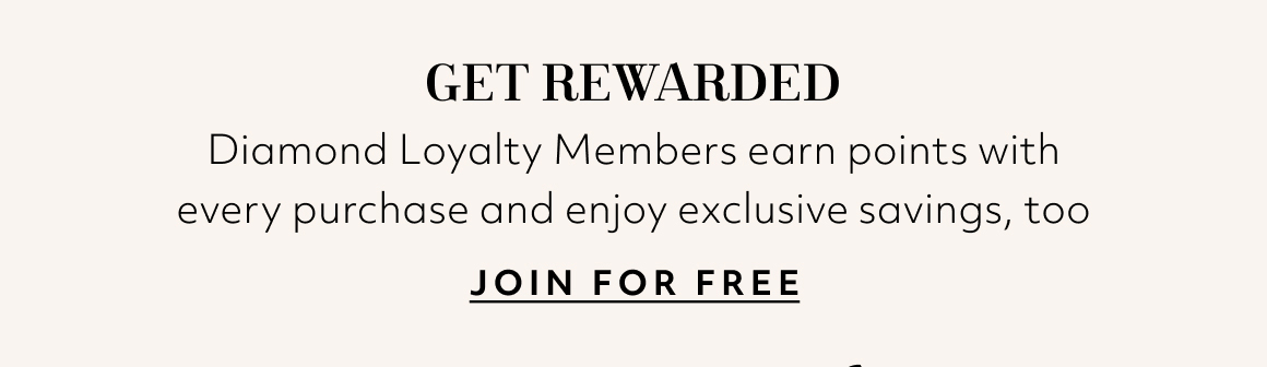 GET REWARDED. Diamond Loyalty Members earn points with every purchase and enjoy exclusive savings, too - JOIN FOR FREE