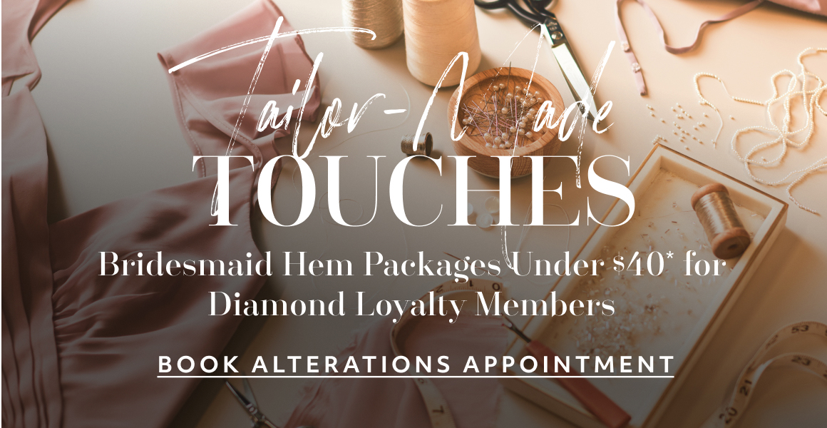 tailor-made TOUCHES. Bridesmaid Hem Packages Under $40* for Diamond Loyalty Members - BOOK ALTERATIONS APPOINTMENT