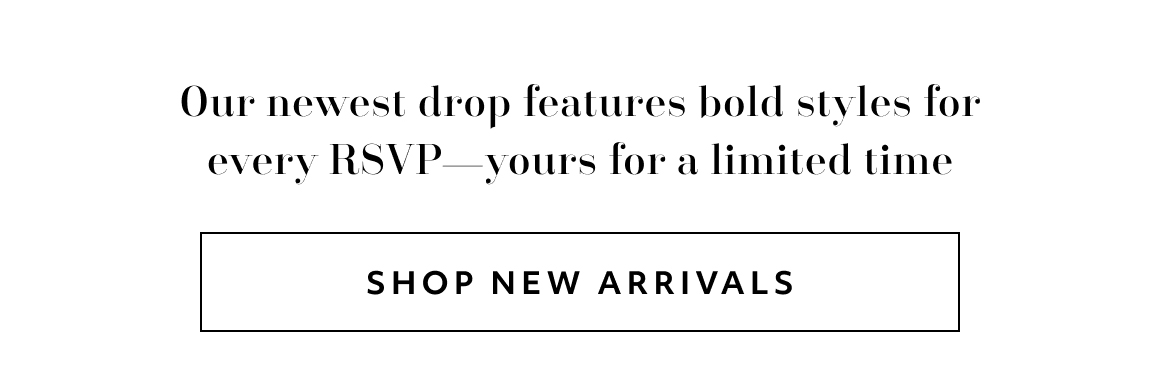 Our newest drop features bold styles for every RSVP. yours for a limited time - shop new arrivals
