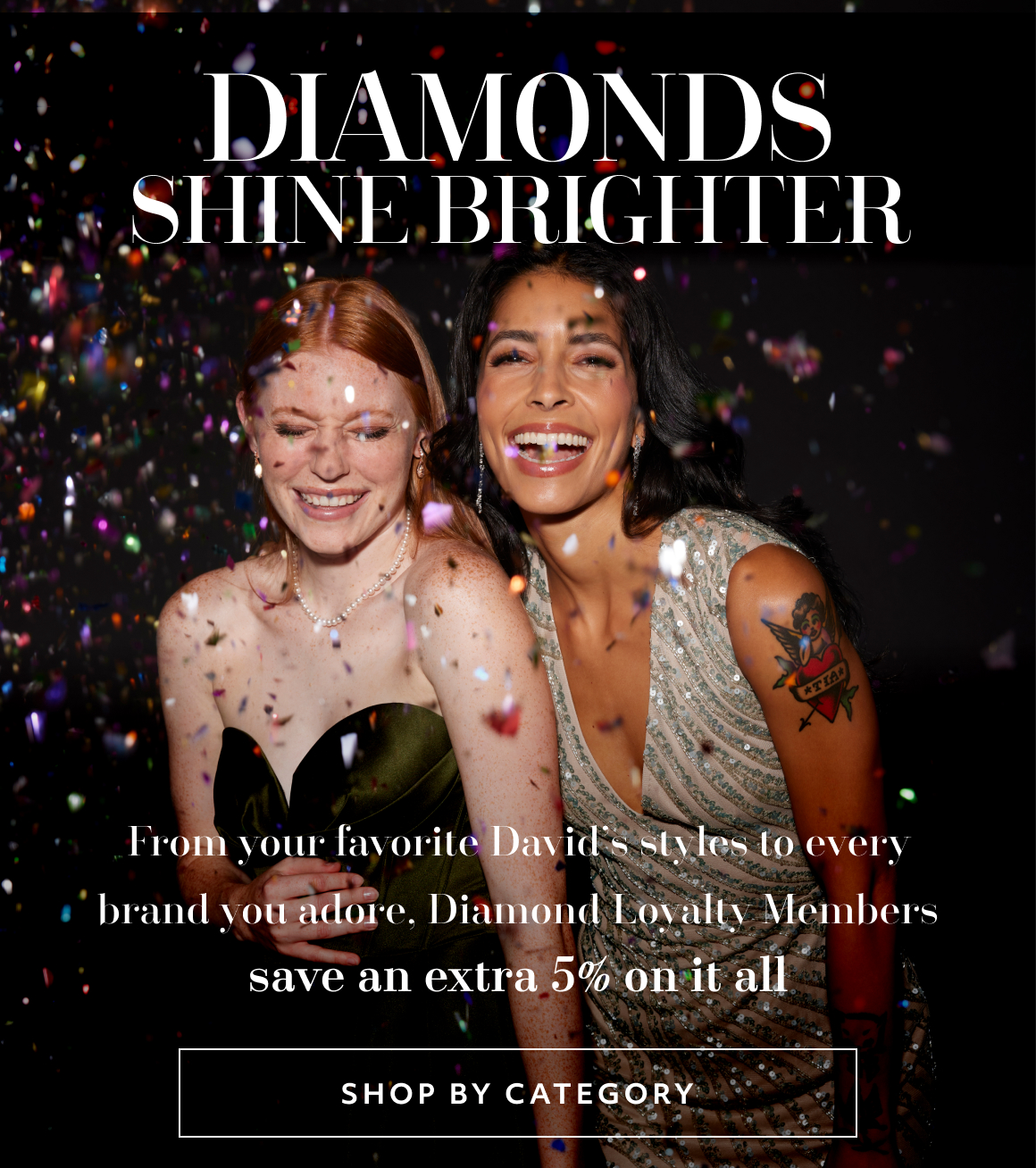 DIAMOND MEMBER PRICING - From your favorite David’s styles to every brand you adore, Diamond Loyalty Members save an extra 5% on it all