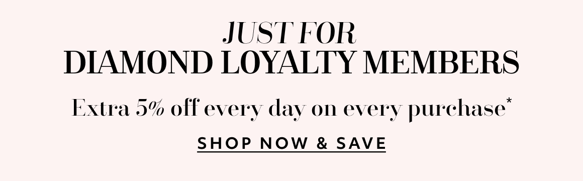 JUST FOR DIAMOND LOYALTY MEMBERS - Extra 5% off every day on every purchase - SHOP NOW & SAVE